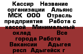 Кассир › Название организации ­ Альянс-МСК, ООО › Отрасль предприятия ­ Работа с кассой › Минимальный оклад ­ 35 000 - Все города Работа » Вакансии   . Адыгея респ.,Адыгейск г.